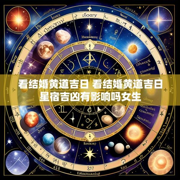 看结婚黄道吉日 看结婚黄道吉日星宿吉凶有影响吗女生