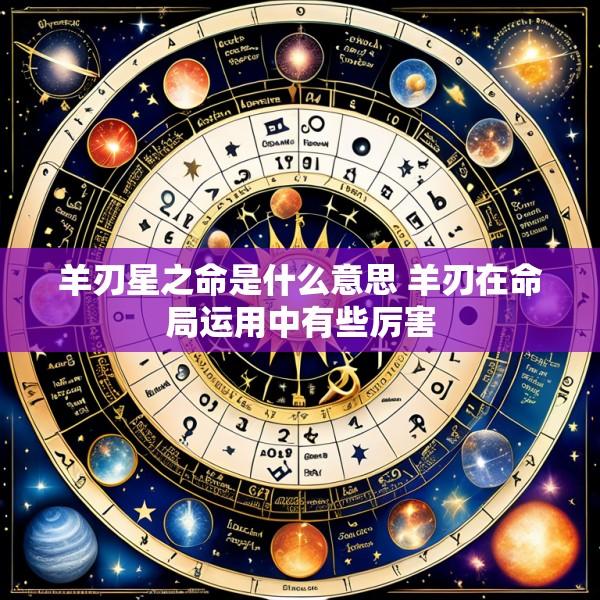 羊刃星之命是什么意思 羊刃在命局运用中有些厉害
