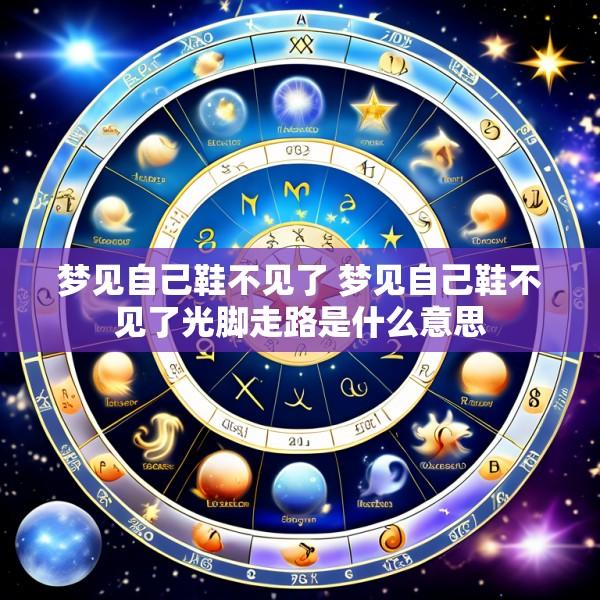 梦见自己鞋不见了 梦见自己鞋不见了光脚走路是什么意思