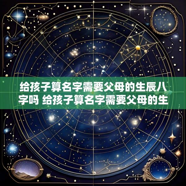 给孩子算名字需要父母的生辰八字吗 给孩子算名字需要父母的生辰八字吗怎么算