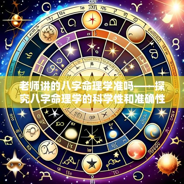 老师讲的八字命理学准吗——探究八字命理学的科学性和准确性