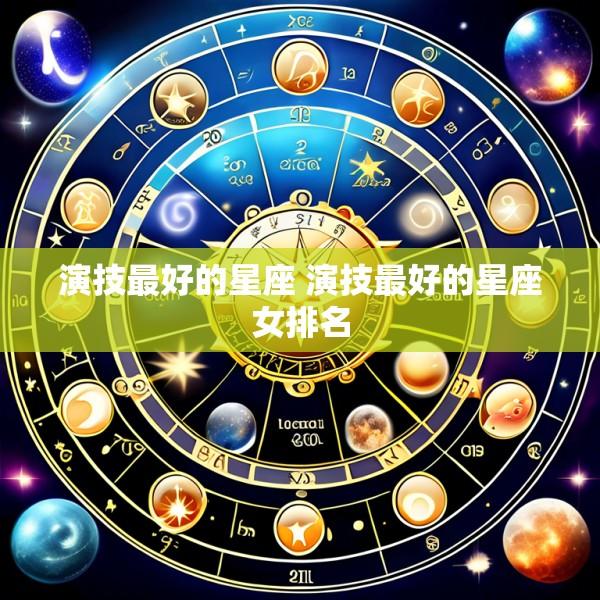 演技最好的星座 演技最好的星座女排名