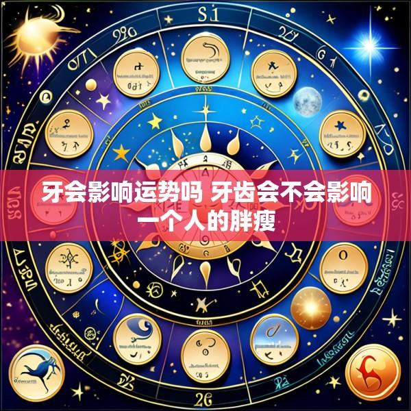 牙会影响运势吗 牙齿会不会影响一个人的胖瘦