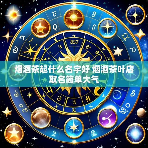 烟酒茶起什么名字好 烟酒茶叶店取名简单大气