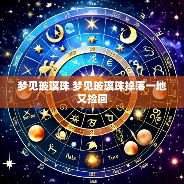 梦见玻璃珠 梦见玻璃珠掉落一地又捡回
