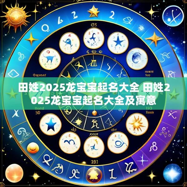 田姓2025龙宝宝起名大全 田姓2025龙宝宝起名大全及寓意