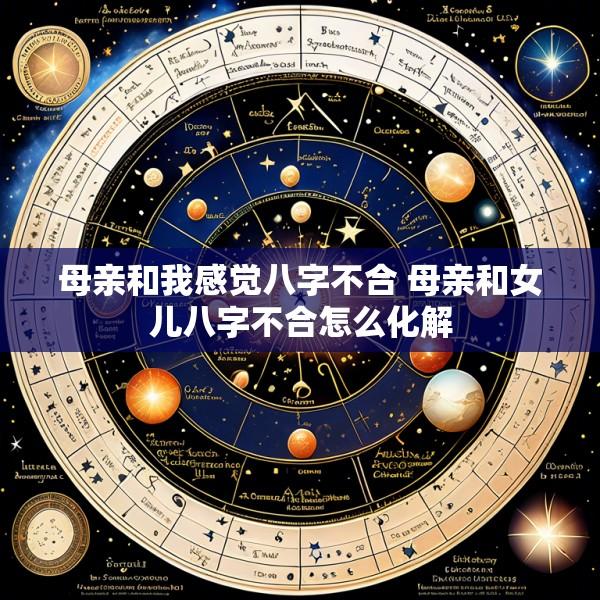 母亲和我感觉八字不合 母亲和女儿八字不合怎么化解