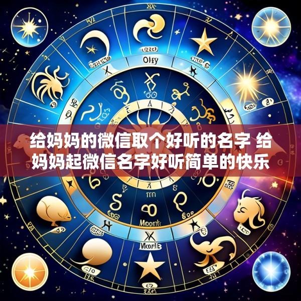 给妈妈的微信取个好听的名字 给妈妈起微信名字好听简单的快乐点的