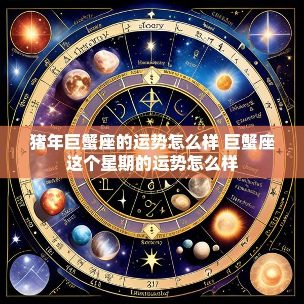 猪年巨蟹座的运势怎么样 巨蟹座这个星期的运势怎么样