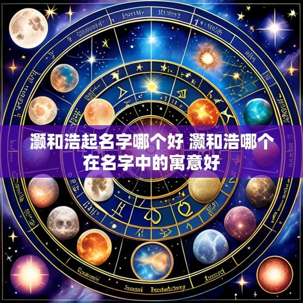 灏和浩起名字哪个好 灏和浩哪个在名字中的寓意好
