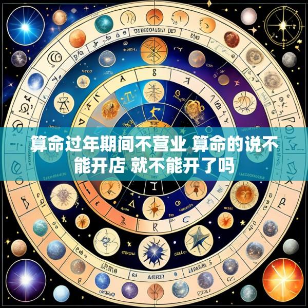 算命过年期间不营业 算命的说不能开店 就不能开了吗