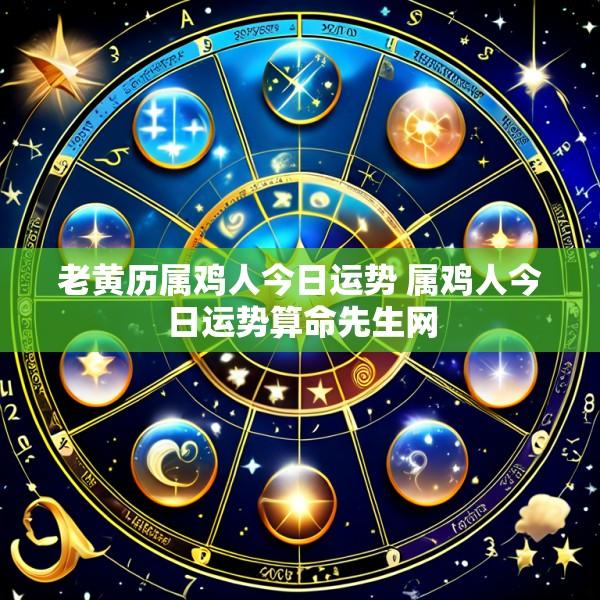 老黄历属鸡人今日运势 属鸡人今日运势算命先生网
