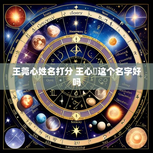 王莞心姓名打分 王心垚这个名字好吗