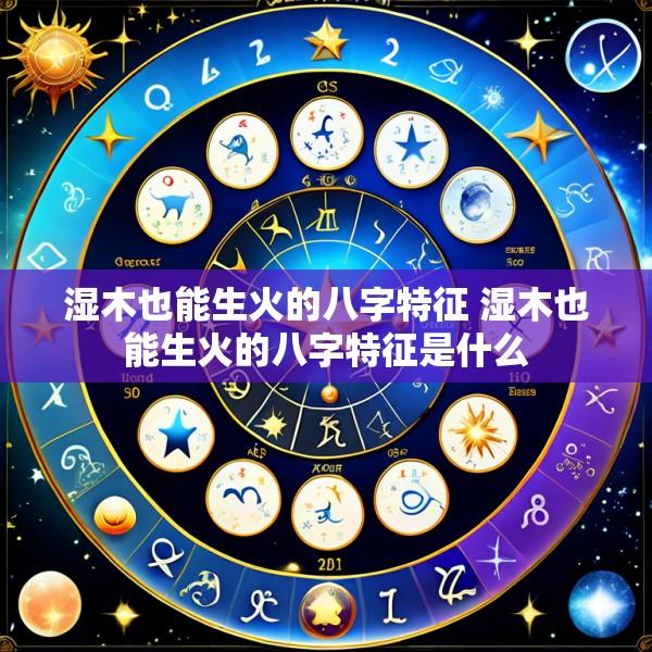 湿木也能生火的八字特征 湿木也能生火的八字特征是什么
