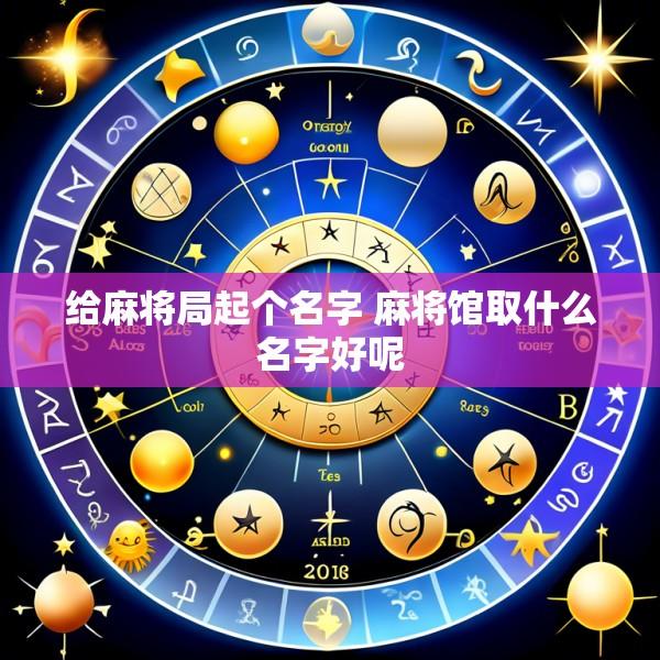 给麻将局起个名字 麻将馆取什么名字好呢