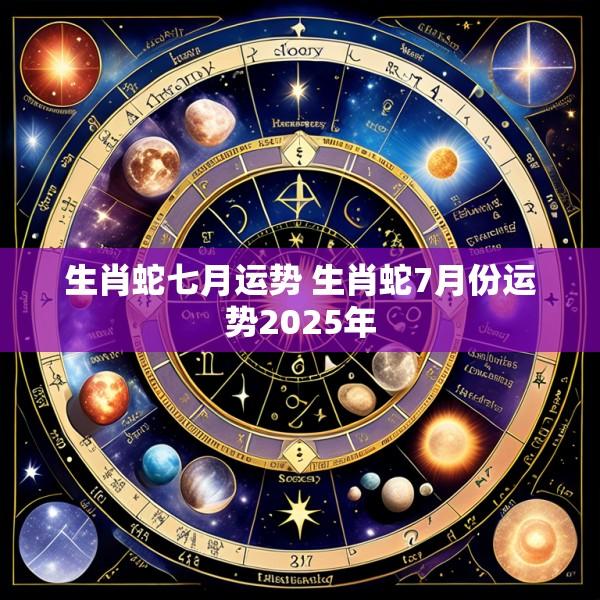 生肖蛇七月运势 生肖蛇7月份运势2025年