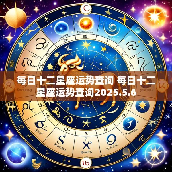 每日十二星座运势查询 每日十二星座运势查询2025.5.6