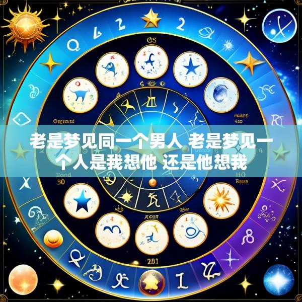 老是梦见同一个男人 老是梦见一个人是我想他 还是他想我