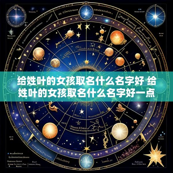 给姓叶的女孩取名什么名字好 给姓叶的女孩取名什么名字好一点