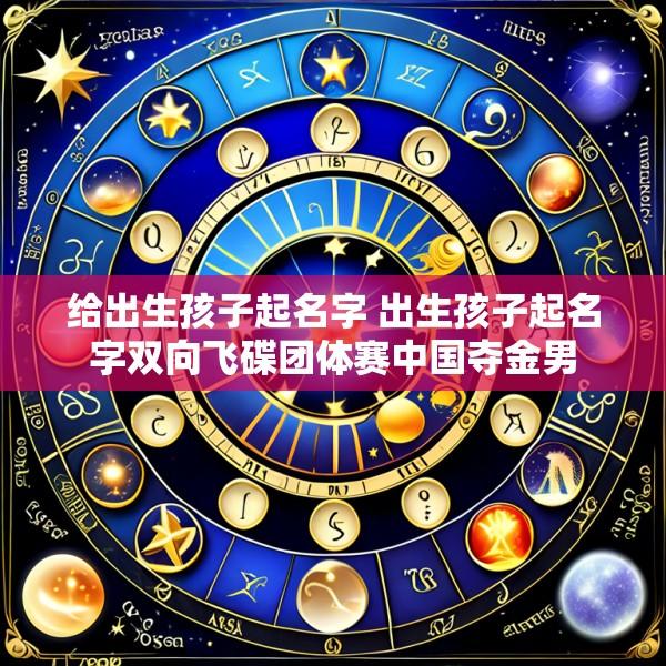 给出生孩子起名字 出生孩子起名字双向飞碟团体赛中国夺金男