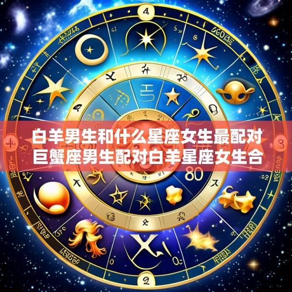 白羊男生和什么星座女生最配对 巨蟹座男生配对白羊星座女生合适吗