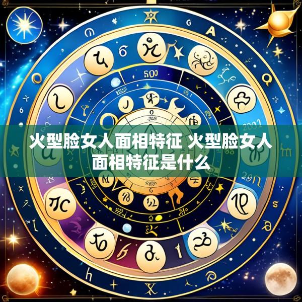 火型脸女人面相特征 火型脸女人面相特征是什么