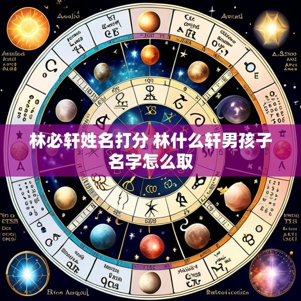 林必轩姓名打分 林什么轩男孩子名字怎么取