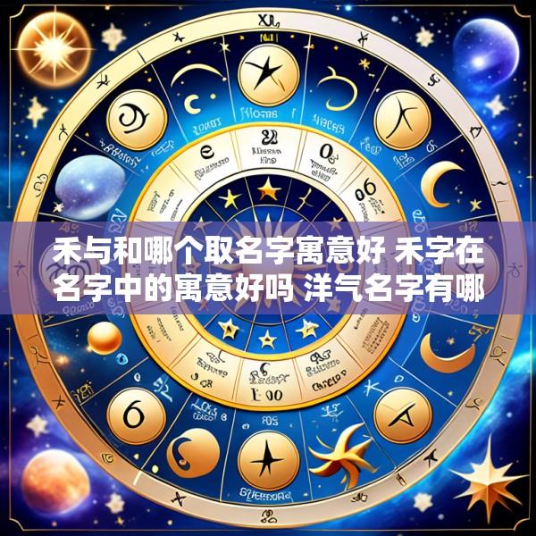 禾与和哪个取名字寓意好 禾字在名字中的寓意好吗 洋气名字有哪些