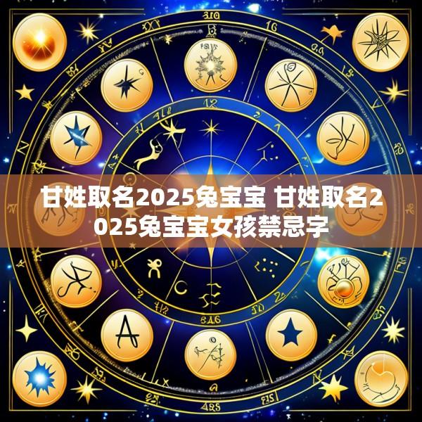 甘姓取名2025兔宝宝 甘姓取名2025兔宝宝女孩禁忌字