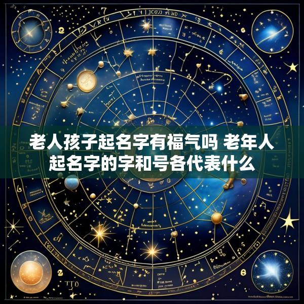 老人孩子起名字有福气吗 老年人起名字的字和号各代表什么
