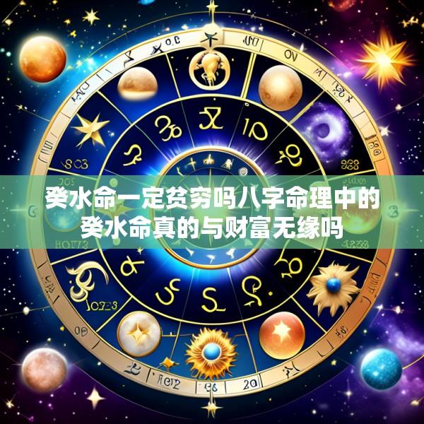 癸水命一定贫穷吗八字命理中的癸水命真的与财富无缘吗