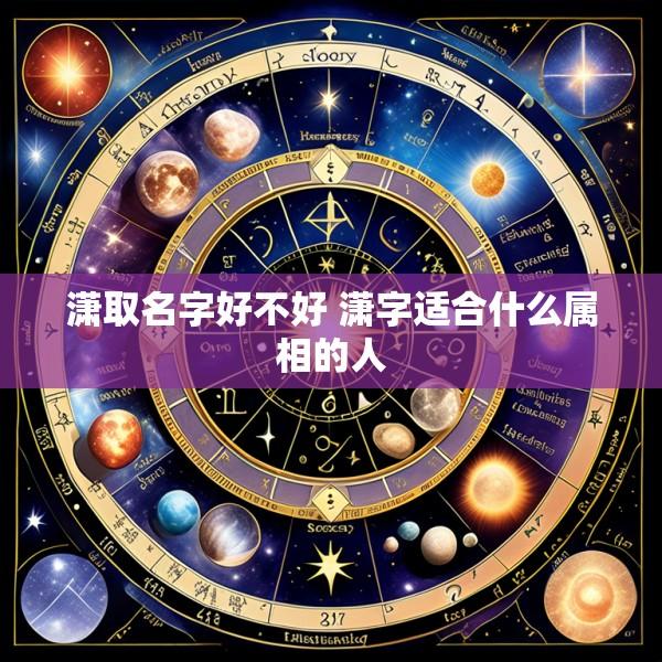 潇取名字好不好 潇字适合什么属相的人