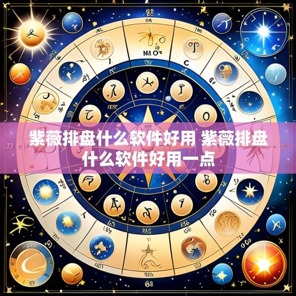 紫薇排盘什么软件好用 紫薇排盘什么软件好用一点