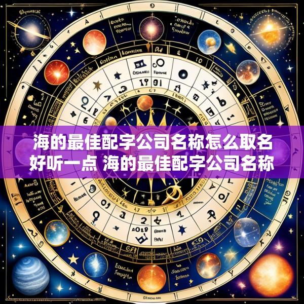 海的最佳配字公司名称怎么取名好听一点 海的最佳配字公司名称怎么取名好听一点女孩