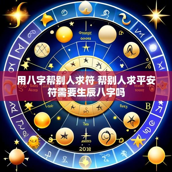 用八字帮别人求符 帮别人求平安符需要生辰八字吗