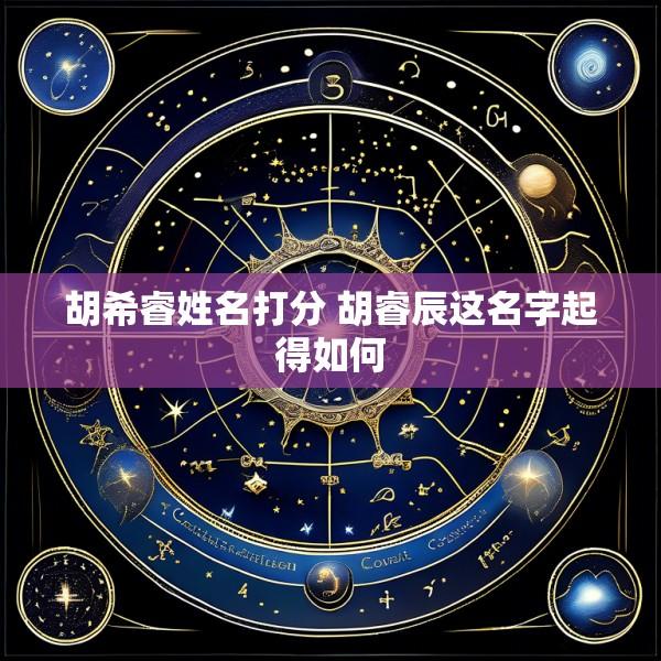 胡希睿姓名打分 胡睿辰这名字起得如何