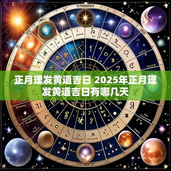 正月理发黄道吉日 2025年正月理发黄道吉日有哪几天