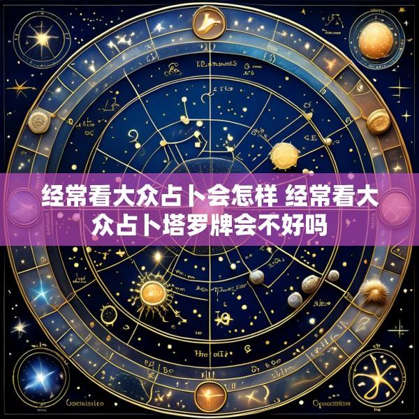 经常看大众占卜会怎样 经常看大众占卜塔罗牌会不好吗