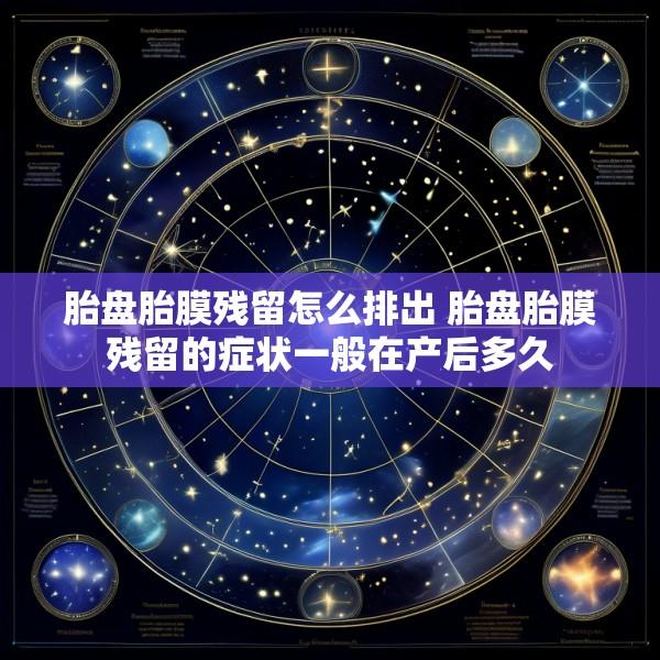 胎盘胎膜残留怎么排出 胎盘胎膜残留的症状一般在产后多久