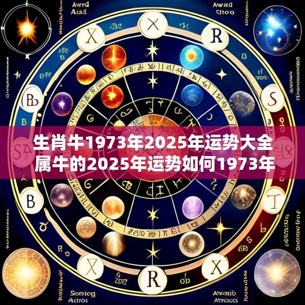 生肖牛1973年2025年运势大全 属牛的2025年运势如何1973年出生每月运势