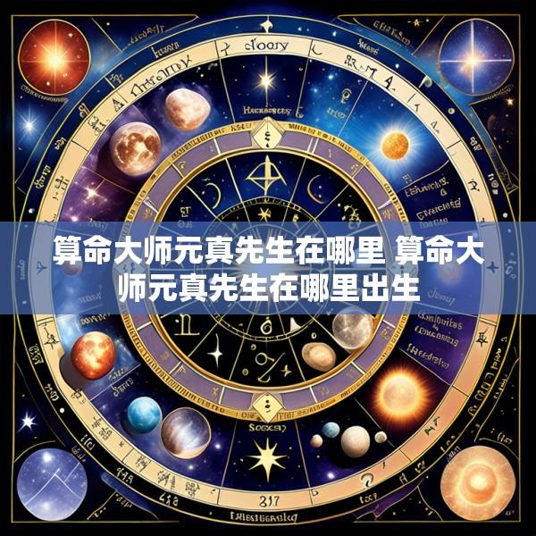 算命大师元真先生在哪里 算命大师元真先生在哪里出生
