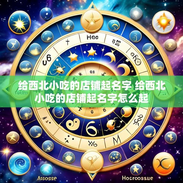 给西北小吃的店铺起名字 给西北小吃的店铺起名字怎么起