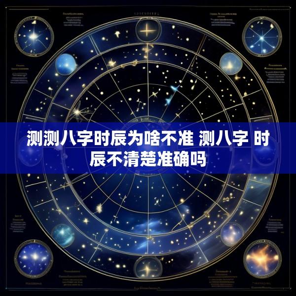 测测八字时辰为啥不准 测八字 时辰不清楚准确吗