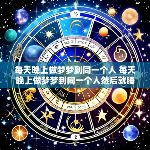 每天晚上做梦梦到同一个人 每天晚上做梦梦到同一个人然后就睡不着了