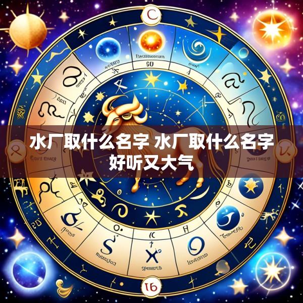 水厂取什么名字 水厂取什么名字好听又大气