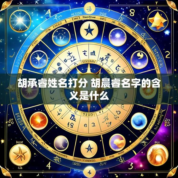 胡承睿姓名打分 胡晨睿名字的含义是什么