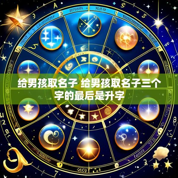 给男孩取名子 给男孩取名子三个字的最后是升字