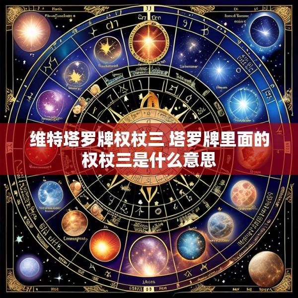 维特塔罗牌权杖三 塔罗牌里面的权杖三是什么意思