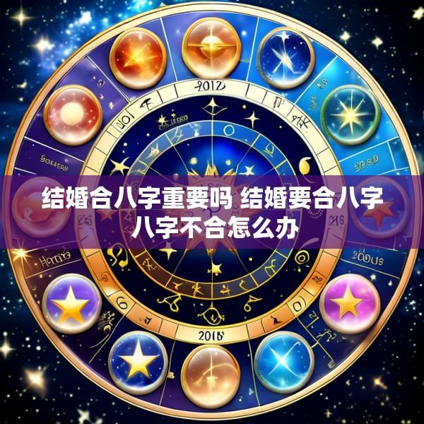 结婚合八字重要吗 结婚要合八字 八字不合怎么办