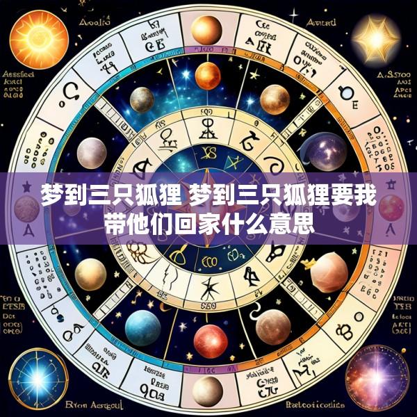梦到三只狐狸 梦到三只狐狸要我带他们回家什么意思